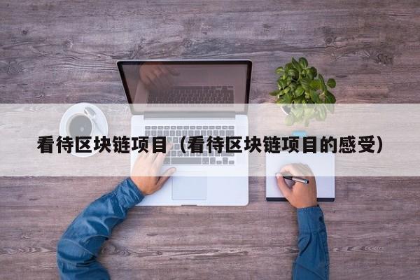看待区块链项目（看待区块链项目的感受）