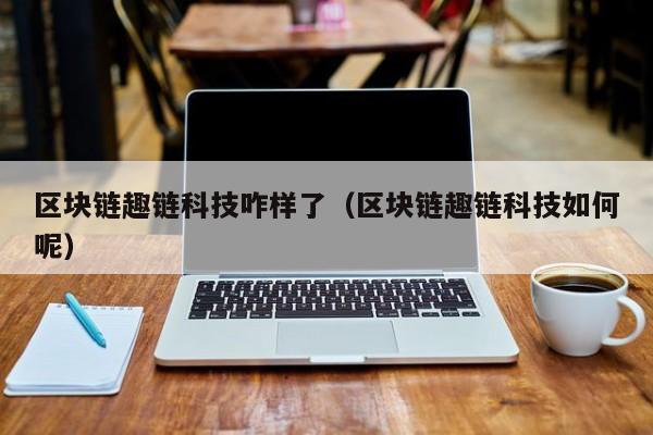 区块链趣链科技咋样了（区块链趣链科技如何呢）