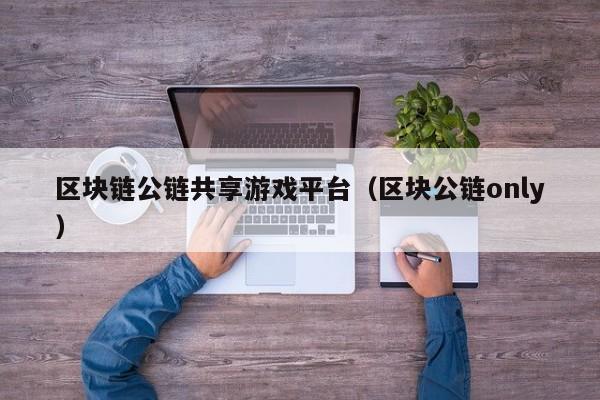 区块链公链共享游戏平台（区块公链only）