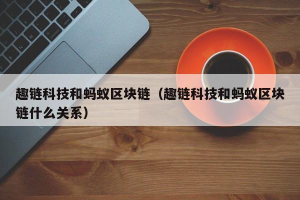 趣链科技和蚂蚁区块链（趣链科技和蚂蚁区块链什么关系）