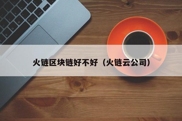 火链区块链好不好（火链云公司）