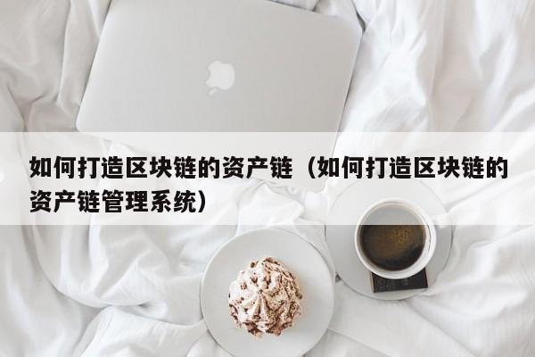 如何打造区块链的资产链（如何打造区块链的资产链管理系统）