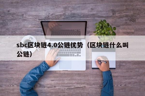 sbc区块链4.0公链优势（区块链什么叫公链）