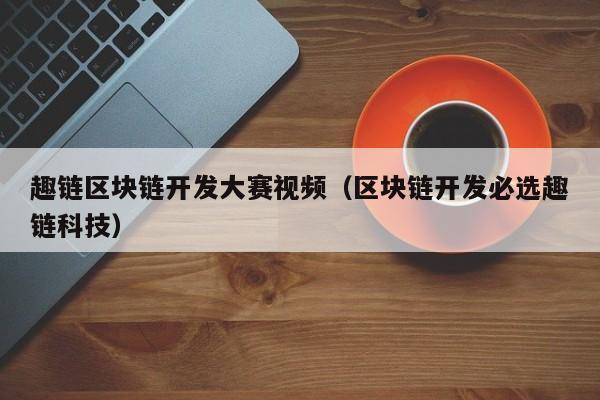 趣链区块链开发大赛视频（区块链开发必选趣链科技）