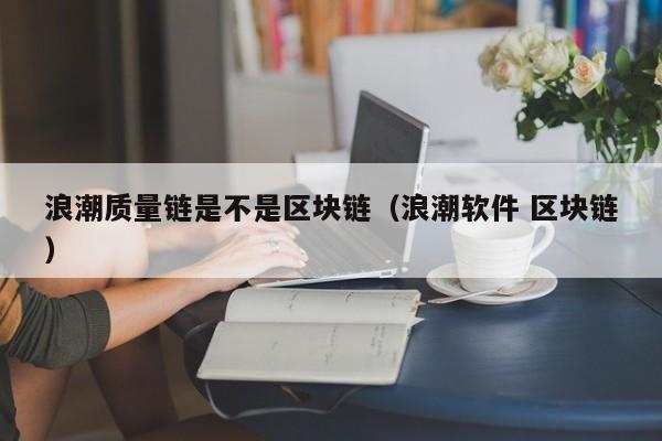 浪潮质量链是不是区块链（浪潮软件 区块链）