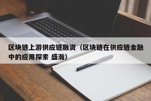 区块链上游供应链融资（区块链在供应链金融中的应用探索 盛瀚）