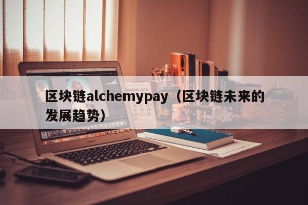 区块链alchemypay（区块链未来的发展趋势）