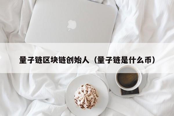 量子链区块链创始人（量子链是什么币）