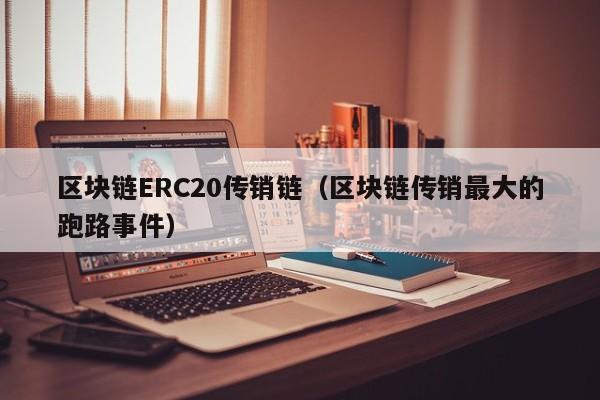 区块链ERC20传销链（区块链传销最大的跑路事件）