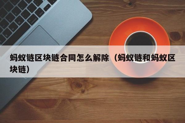 蚂蚁链区块链合同怎么解除（蚂蚁链和蚂蚁区块链）