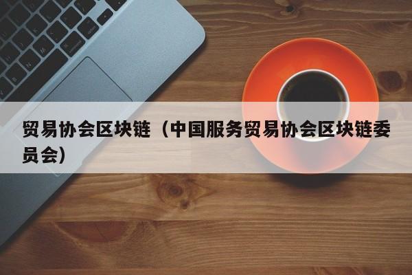 贸易协会区块链（中国服务贸易协会区块链委员会）