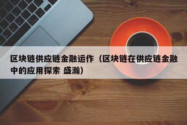 区块链供应链金融运作（区块链在供应链金融中的应用探索 盛瀚）