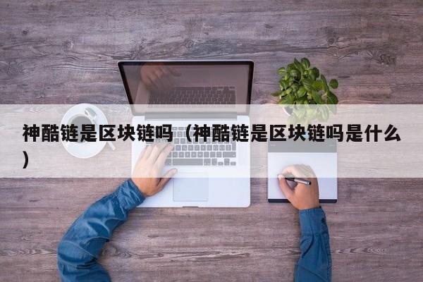 神酷链是区块链吗（神酷链是区块链吗是什么）