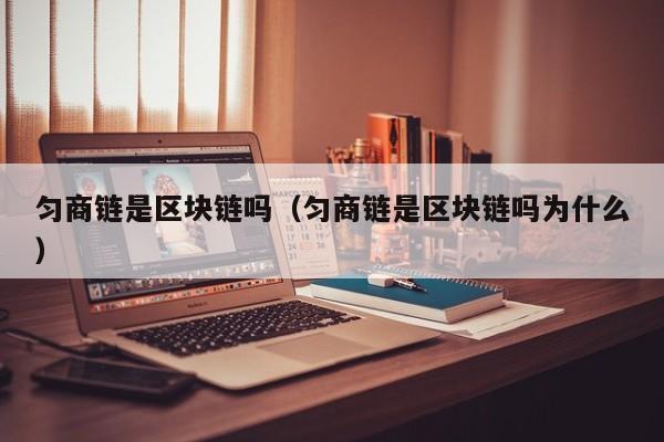 匀商链是区块链吗（匀商链是区块链吗为什么）