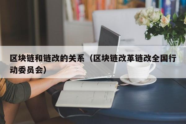 区块链和链改的关系（区块链改革链改全国行动委员会）