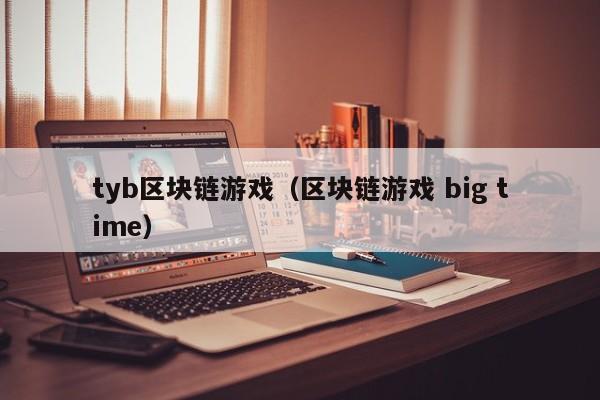 tyb区块链游戏（区块链游戏 big time）