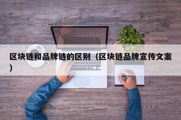 区块链和品牌链的区别（区块链品牌宣传文案）
