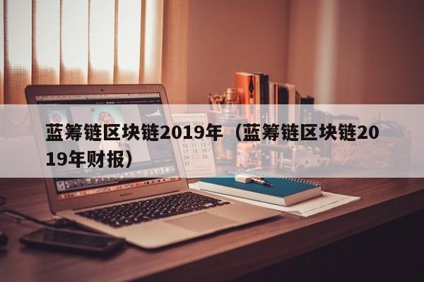 蓝筹链区块链2019年（蓝筹链区块链2019年财报）