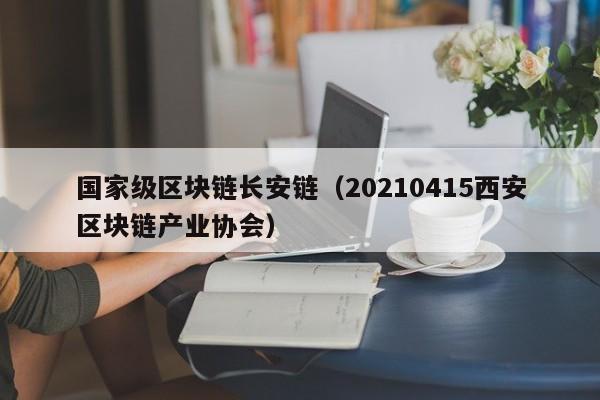 国家级区块链长安链（20210415西安区块链产业协会）
