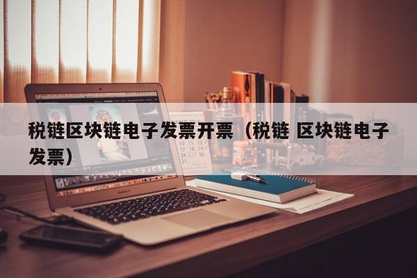 税链区块链电子发票开票（税链 区块链电子发票）