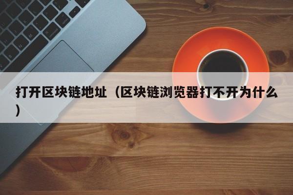 打开区块链地址（区块链浏览器打不开为什么）