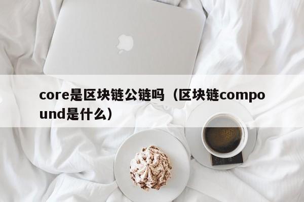 core是区块链公链吗（区块链compound是什么）