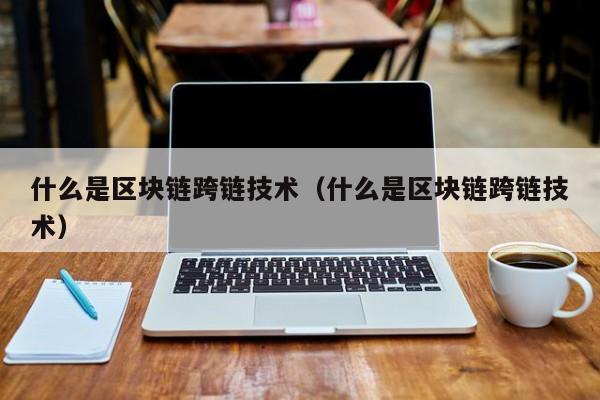 什么是区块链跨链技术（什么是区块链跨链技术）