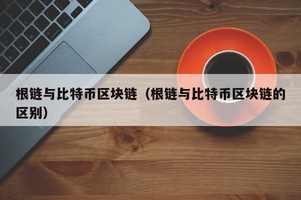 根链与比特币区块链（根链与比特币区块链的区别）