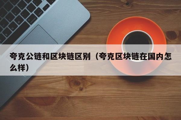 夸克公链和区块链区别（夸克区块链在国内怎么样）