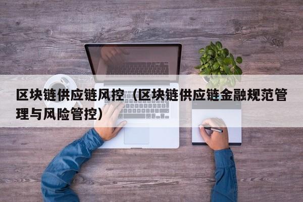 区块链供应链风控（区块链供应链金融规范管理与风险管控）