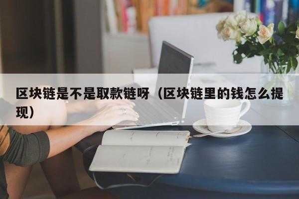 区块链是不是取款链呀（区块链里的钱怎么提现）