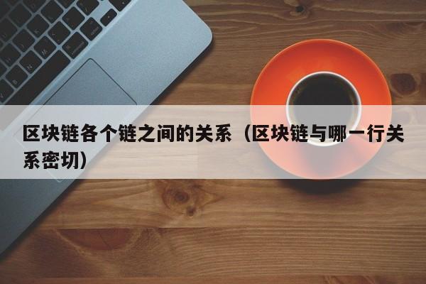 区块链各个链之间的关系（区块链与哪一行关系密切）