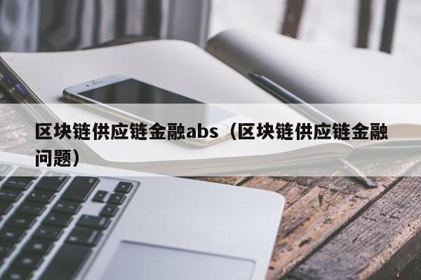 区块链供应链金融abs（区块链供应链金融问题）