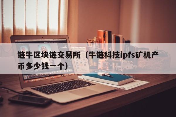 链牛区块链交易所（牛链科技ipfs矿机产币多少钱一个）