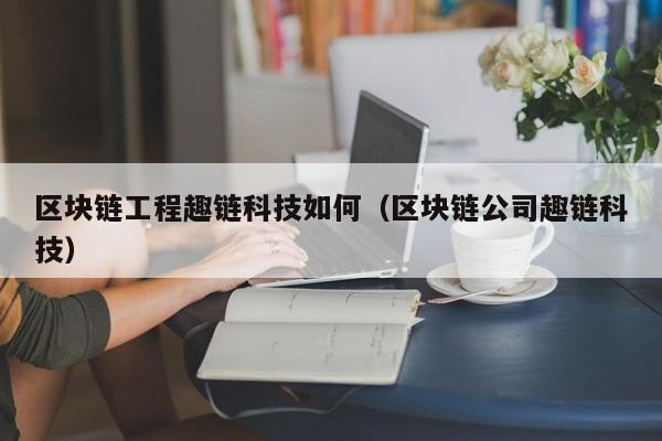 区块链工程趣链科技如何（区块链公司趣链科技）