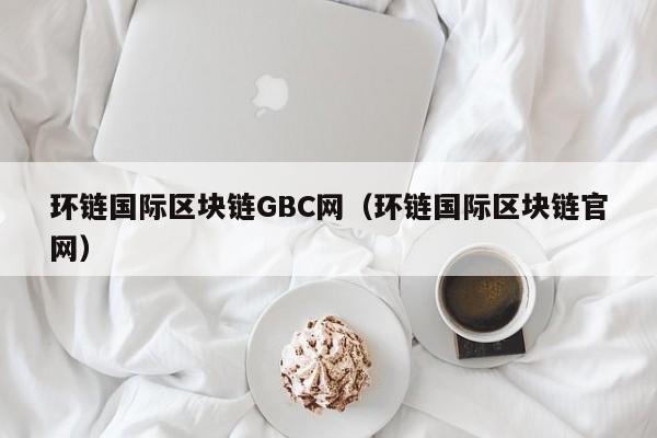 环链国际区块链GBC网（环链国际区块链官网）