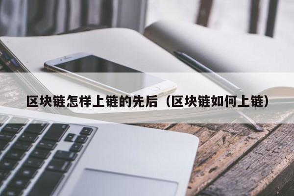 区块链怎样上链的先后（区块链如何上链）