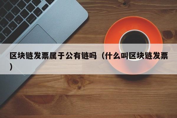 区块链发票属于公有链吗（什么叫区块链发票）