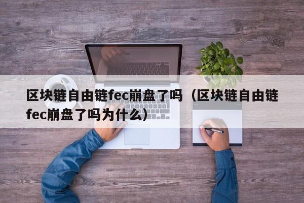区块链自由链fec崩盘了吗（区块链自由链fec崩盘了吗为什么）