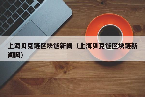 上海贝克链区块链新闻（上海贝克链区块链新闻网）
