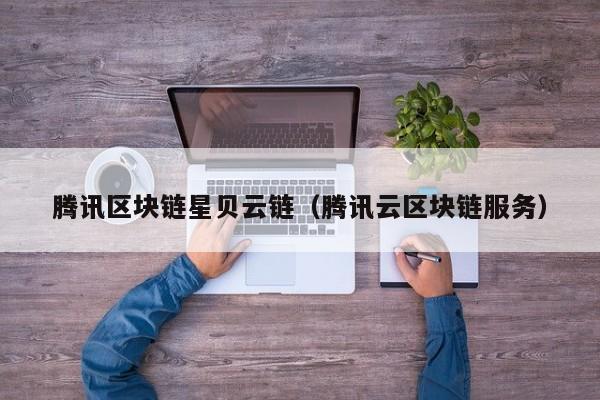 腾讯区块链星贝云链（腾讯云区块链服务）
