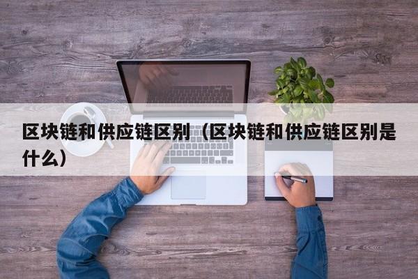 区块链和供应链区别（区块链和供应链区别是什么）