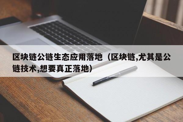 区块链公链生态应用落地（区块链,尤其是公链技术,想要真正落地）