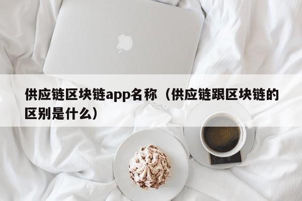 供应链区块链app名称（供应链跟区块链的区别是什么）