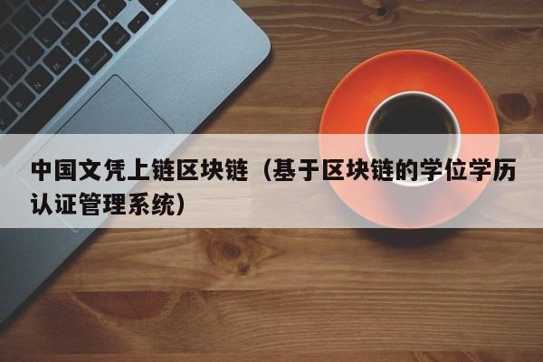 中国文凭上链区块链（基于区块链的学位学历认证管理系统）