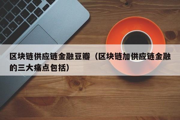 区块链供应链金融豆瓣（区块链加供应链金融的三大痛点包括）