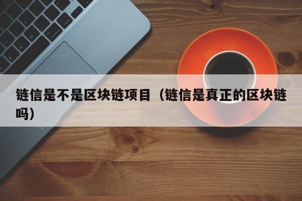链信是不是区块链项目（链信是真正的区块链吗）