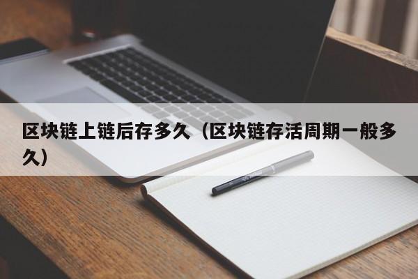 区块链上链后存多久（区块链存活周期一般多久）
