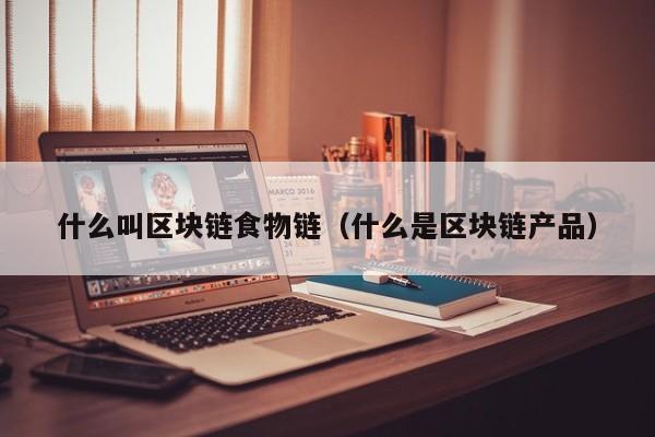 什么叫区块链食物链（什么是区块链产品）
