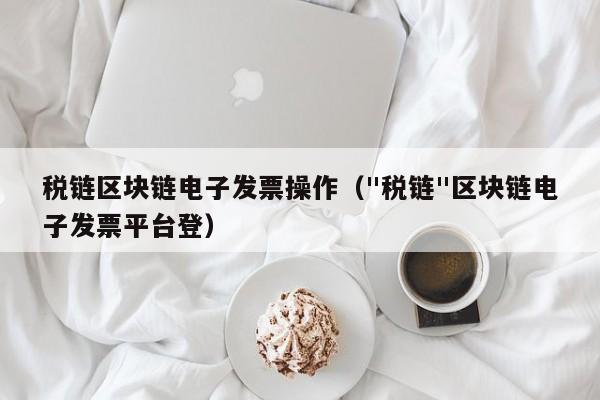 税链区块链电子发票操作（"税链"区块链电子发票平台登）